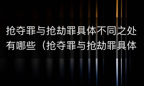 抢夺罪与抢劫罪具体不同之处有哪些（抢夺罪与抢劫罪具体不同之处有哪些表现）