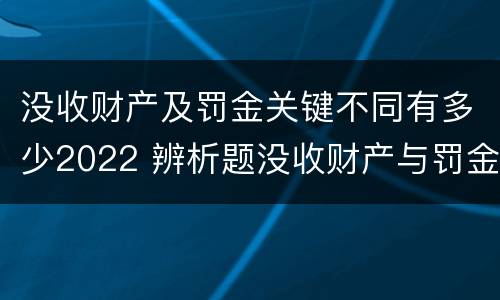 没收财产及罚金关键不同有多少2022 辨析题没收财产与罚金