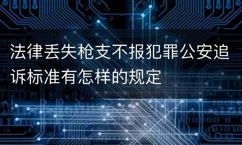 法律丢失枪支不报犯罪公安追诉标准有怎样的规定
