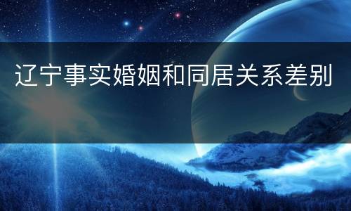 辽宁事实婚姻和同居关系差别