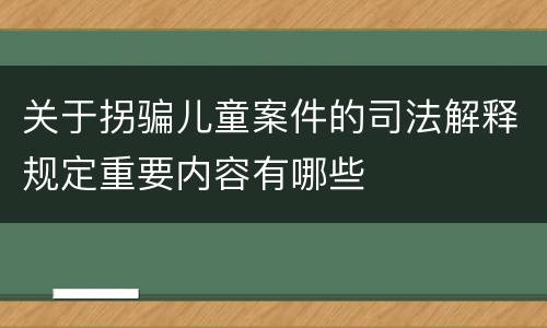 关于拐骗儿童案件的司法解释规定重要内容有哪些