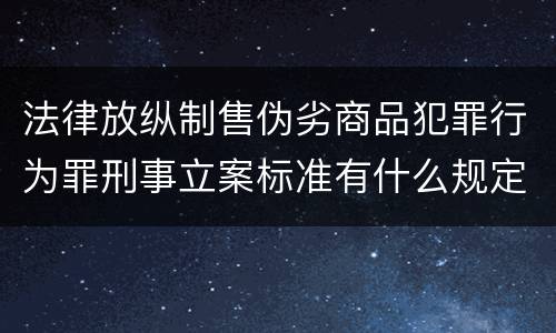 法律放纵制售伪劣商品犯罪行为罪刑事立案标准有什么规定