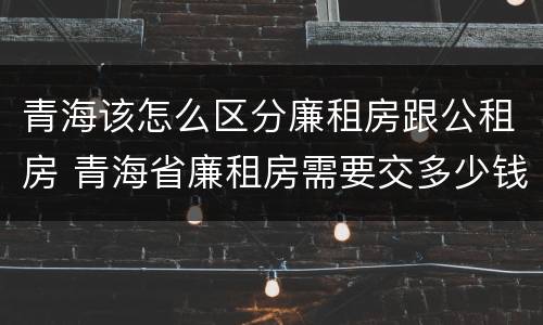 青海该怎么区分廉租房跟公租房 青海省廉租房需要交多少钱