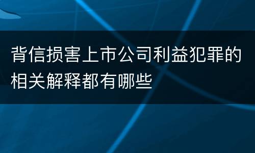 背信损害上市公司利益犯罪的相关解释都有哪些