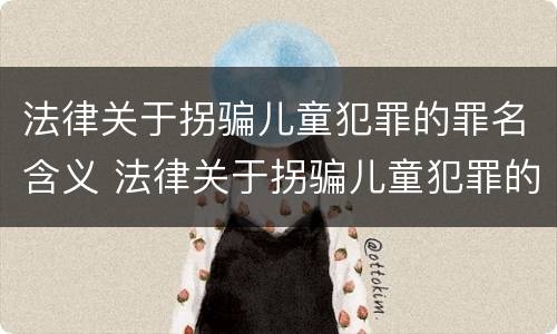 法律关于拐骗儿童犯罪的罪名含义 法律关于拐骗儿童犯罪的罪名含义