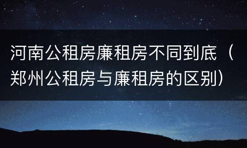 河南公租房廉租房不同到底（郑州公租房与廉租房的区别）