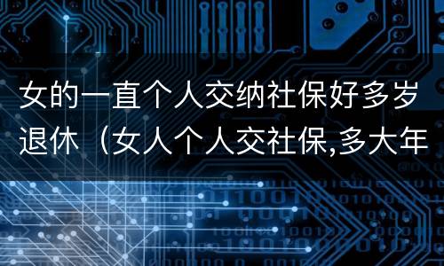 女的一直个人交纳社保好多岁退休（女人个人交社保,多大年龄退休）
