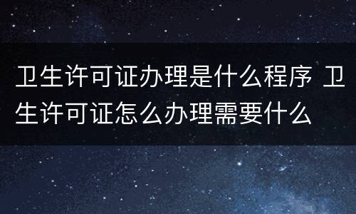 卫生许可证办理是什么程序 卫生许可证怎么办理需要什么