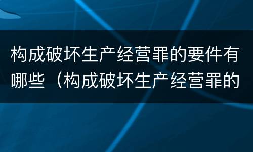 构成破坏生产经营罪的要件有哪些（构成破坏生产经营罪的要件有哪些内容）