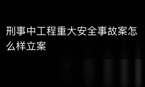 刑事中工程重大安全事故案怎么样立案