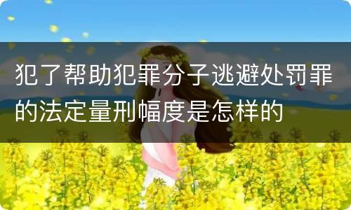 犯了帮助犯罪分子逃避处罚罪的法定量刑幅度是怎样的