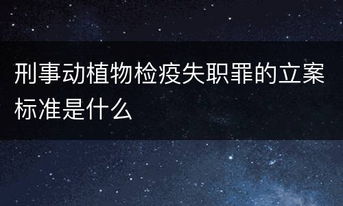 刑事动植物检疫失职罪的立案标准是什么