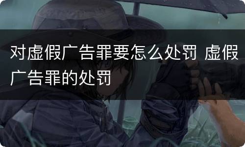对虚假广告罪要怎么处罚 虚假广告罪的处罚