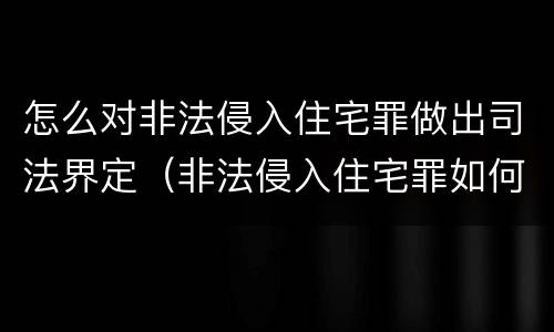 怎么对非法侵入住宅罪做出司法界定（非法侵入住宅罪如何认定）