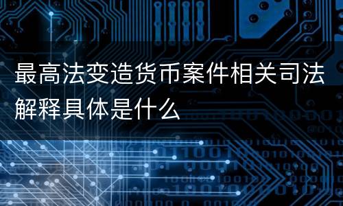 最高法变造货币案件相关司法解释具体是什么