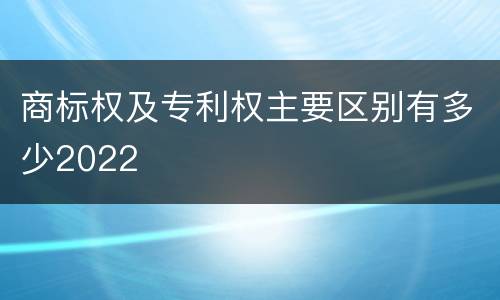 商标权及专利权主要区别有多少2022