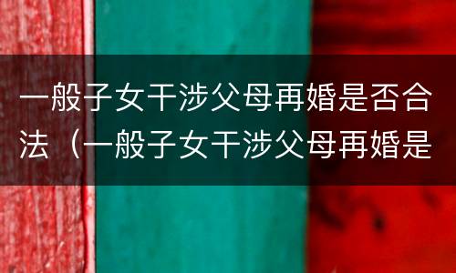 一般子女干涉父母再婚是否合法（一般子女干涉父母再婚是否合法呢）