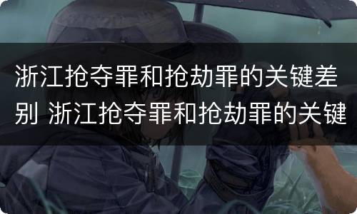 浙江抢夺罪和抢劫罪的关键差别 浙江抢夺罪和抢劫罪的关键差别是什么