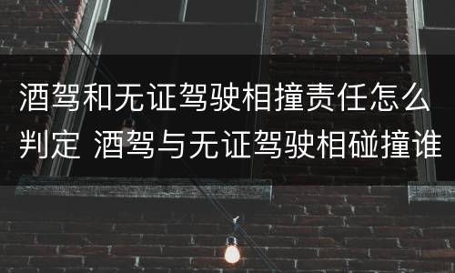 酒驾和无证驾驶相撞责任怎么判定 酒驾与无证驾驶相碰撞谁负责