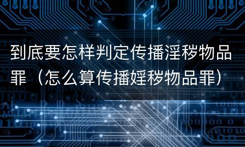 到底要怎样判定传播淫秽物品罪（怎么算传播婬秽物品罪）