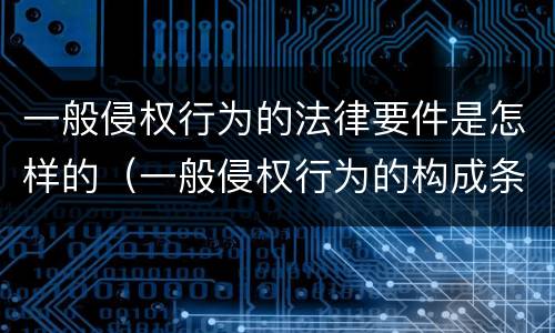 一般侵权行为的法律要件是怎样的（一般侵权行为的构成条件）