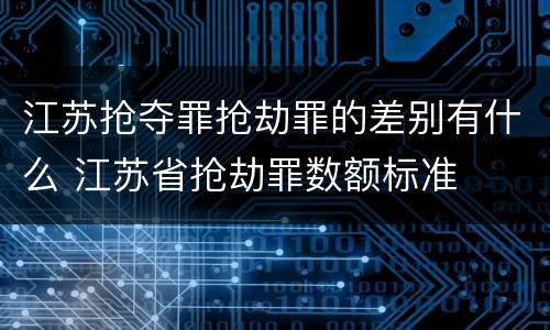 江苏抢夺罪抢劫罪的差别有什么 江苏省抢劫罪数额标准