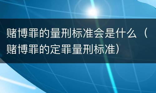 赌博罪的量刑标准会是什么（赌博罪的定罪量刑标准）