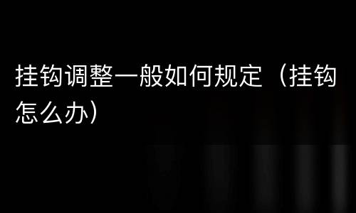 挂钩调整一般如何规定（挂钩怎么办）