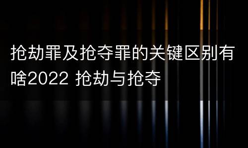 抢劫罪及抢夺罪的关键区别有啥2022 抢劫与抢夺
