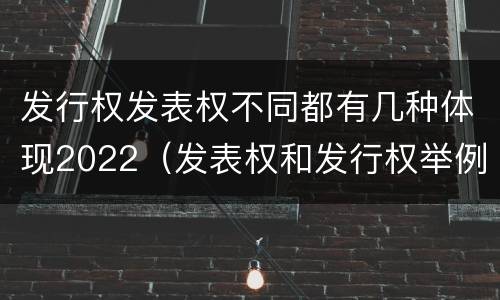 发行权发表权不同都有几种体现2022（发表权和发行权举例）
