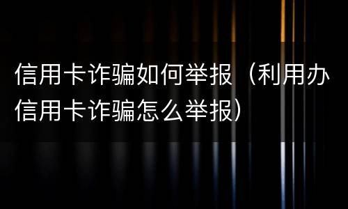 信用卡诈骗如何举报（利用办信用卡诈骗怎么举报）