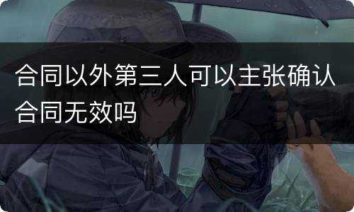 合同以外第三人可以主张确认合同无效吗