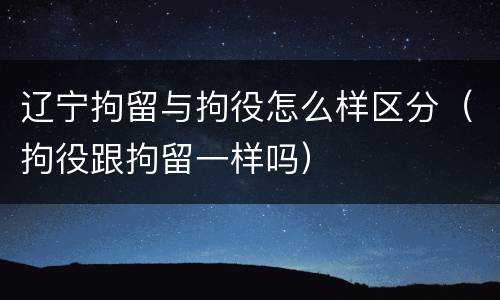 辽宁拘留与拘役怎么样区分（拘役跟拘留一样吗）