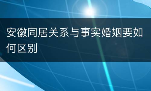安徽同居关系与事实婚姻要如何区别