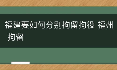 福建要如何分别拘留拘役 福州 拘留