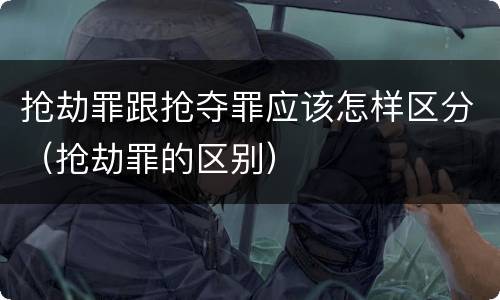 抢劫罪跟抢夺罪应该怎样区分（抢劫罪的区别）