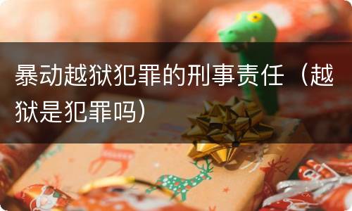 暴动越狱犯罪的刑事责任（越狱是犯罪吗）