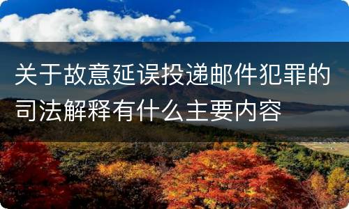 关于故意延误投递邮件犯罪的司法解释有什么主要内容