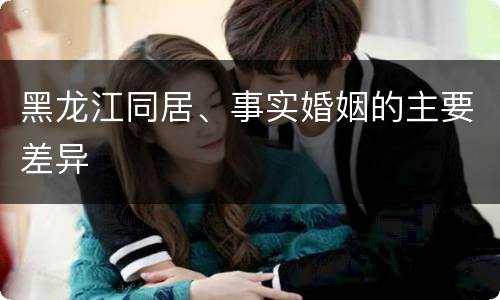黑龙江同居、事实婚姻的主要差异