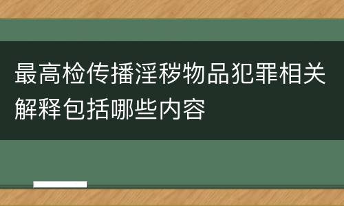 最高检传播淫秽物品犯罪相关解释包括哪些内容