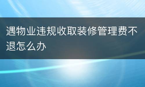 遇物业违规收取装修管理费不退怎么办