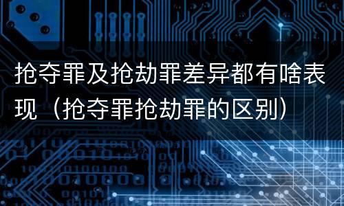 抢夺罪及抢劫罪差异都有啥表现（抢夺罪抢劫罪的区别）
