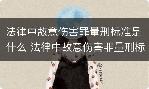 法律中故意伤害罪量刑标准是什么 法律中故意伤害罪量刑标准是什么