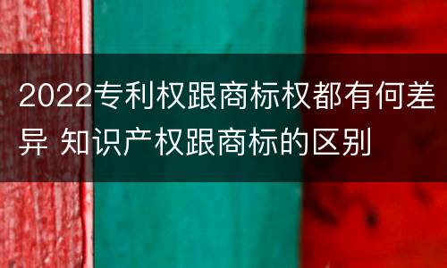 2022专利权跟商标权都有何差异 知识产权跟商标的区别