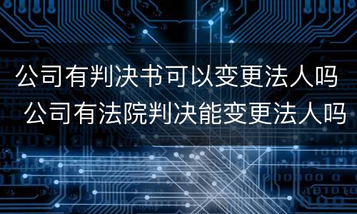 公司有判决书可以变更法人吗 公司有法院判决能变更法人吗
