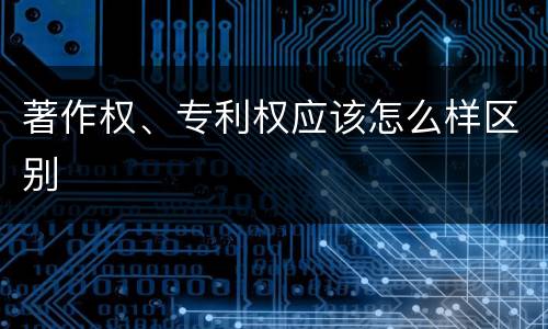 著作权、专利权应该怎么样区别