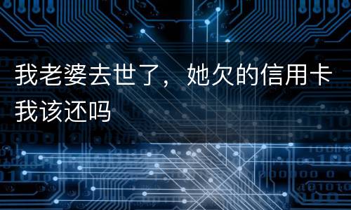 我老婆去世了，她欠的信用卡我该还吗