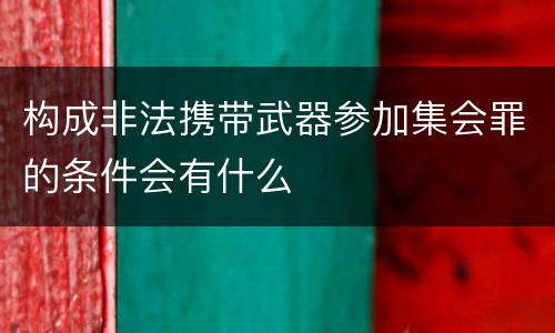构成非法携带武器参加集会罪的条件会有什么