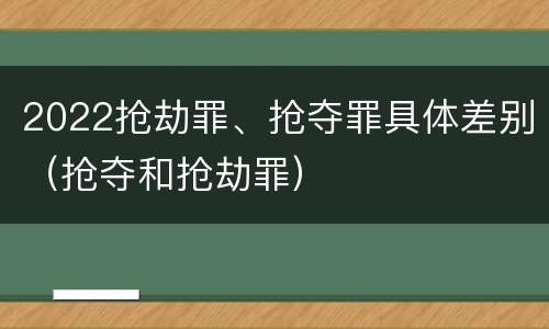 2022抢劫罪、抢夺罪具体差别（抢夺和抢劫罪）