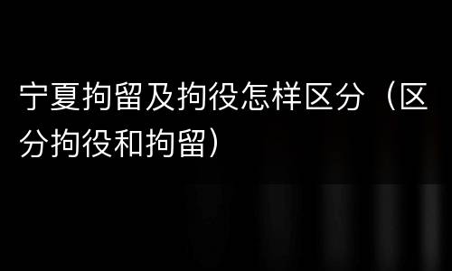 宁夏拘留及拘役怎样区分（区分拘役和拘留）